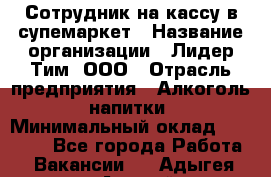 Сотрудник на кассу в супемаркет › Название организации ­ Лидер Тим, ООО › Отрасль предприятия ­ Алкоголь, напитки › Минимальный оклад ­ 36 000 - Все города Работа » Вакансии   . Адыгея респ.,Адыгейск г.